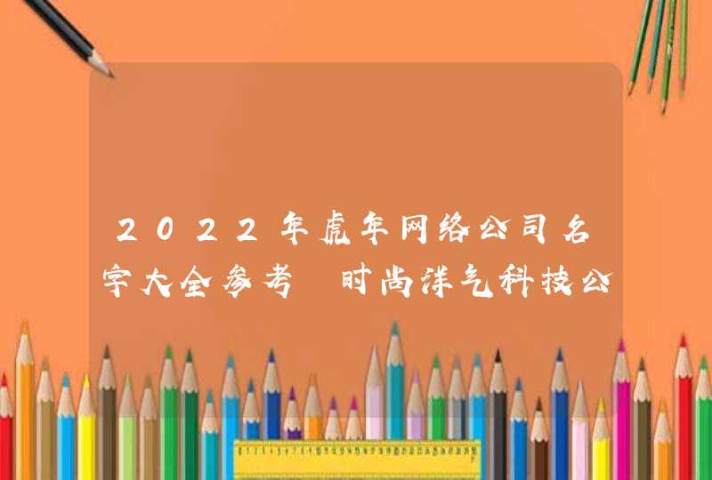 2022年虎年网络公司名字大全参考 时尚洋气科技公司起名最新版